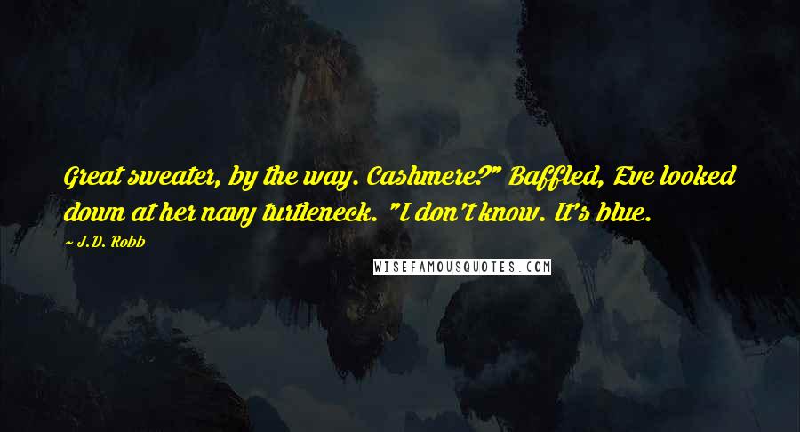 J.D. Robb Quotes: Great sweater, by the way. Cashmere?" Baffled, Eve looked down at her navy turtleneck. "I don't know. It's blue.
