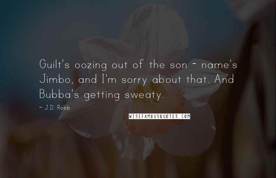 J.D. Robb Quotes: Guilt's oozing out of the son - name's Jimbo, and I'm sorry about that. And Bubba's getting sweaty.