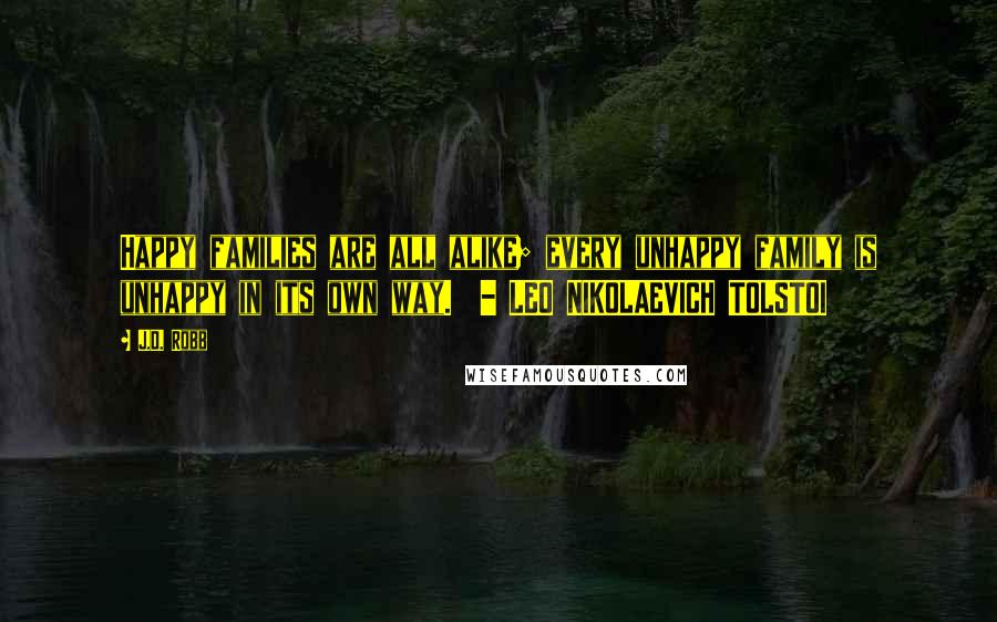 J.D. Robb Quotes: Happy families are all alike; every unhappy family is unhappy in its own way. - LEO NIKOLAEVICH TOLSTOI