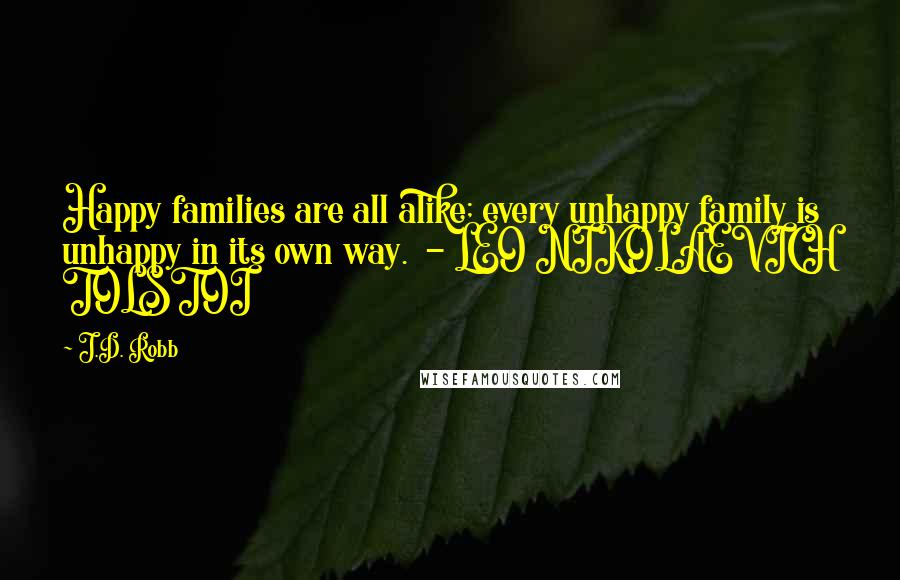 J.D. Robb Quotes: Happy families are all alike; every unhappy family is unhappy in its own way.  - LEO NIKOLAEVICH TOLSTOI