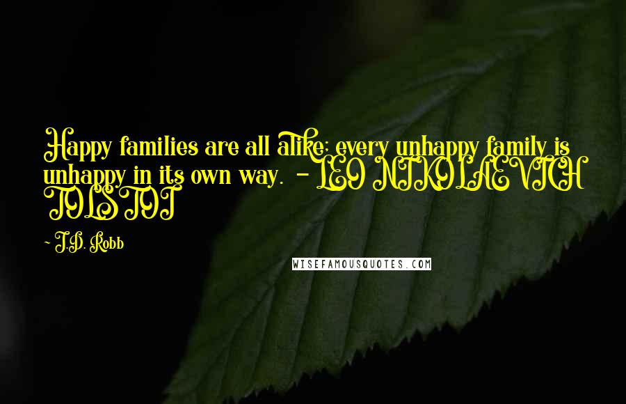 J.D. Robb Quotes: Happy families are all alike; every unhappy family is unhappy in its own way. - LEO NIKOLAEVICH TOLSTOI