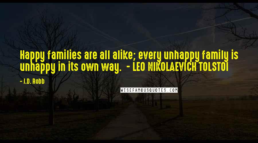 J.D. Robb Quotes: Happy families are all alike; every unhappy family is unhappy in its own way. - LEO NIKOLAEVICH TOLSTOI