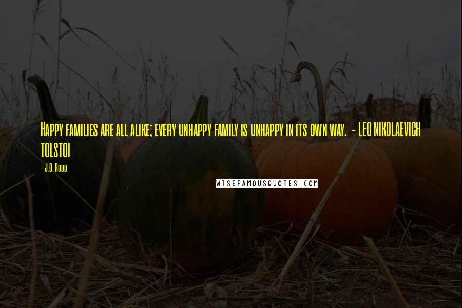 J.D. Robb Quotes: Happy families are all alike; every unhappy family is unhappy in its own way.  - LEO NIKOLAEVICH TOLSTOI