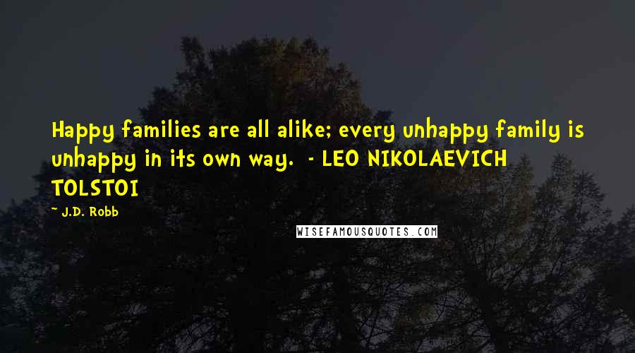 J.D. Robb Quotes: Happy families are all alike; every unhappy family is unhappy in its own way. - LEO NIKOLAEVICH TOLSTOI