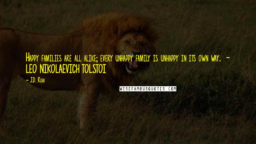 J.D. Robb Quotes: Happy families are all alike; every unhappy family is unhappy in its own way. - LEO NIKOLAEVICH TOLSTOI