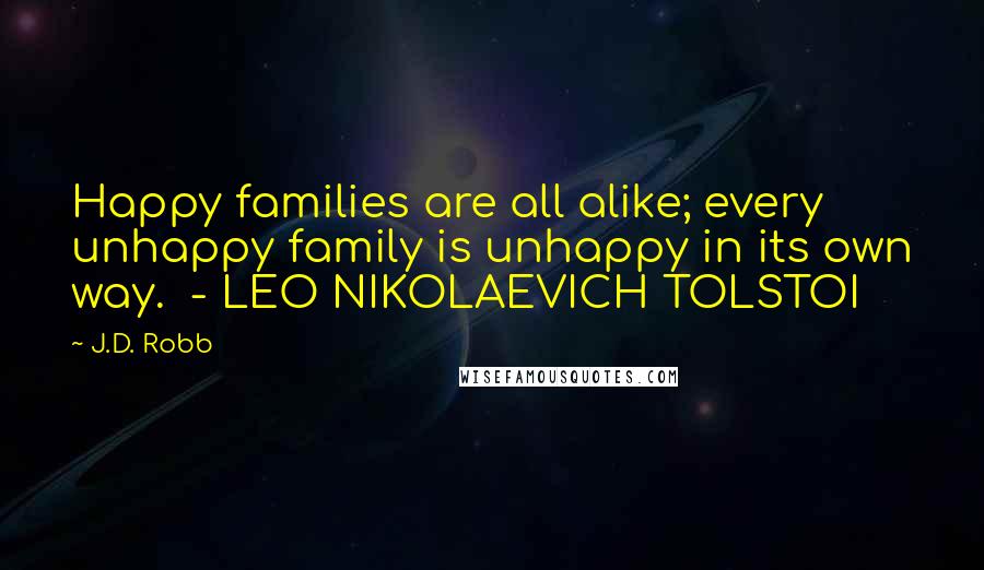 J.D. Robb Quotes: Happy families are all alike; every unhappy family is unhappy in its own way. - LEO NIKOLAEVICH TOLSTOI