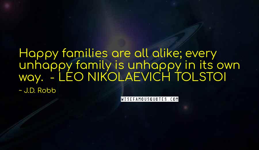 J.D. Robb Quotes: Happy families are all alike; every unhappy family is unhappy in its own way.  - LEO NIKOLAEVICH TOLSTOI