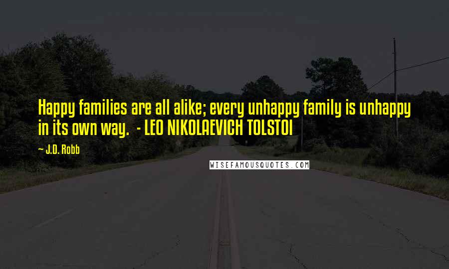 J.D. Robb Quotes: Happy families are all alike; every unhappy family is unhappy in its own way.  - LEO NIKOLAEVICH TOLSTOI