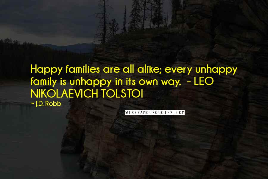 J.D. Robb Quotes: Happy families are all alike; every unhappy family is unhappy in its own way.  - LEO NIKOLAEVICH TOLSTOI