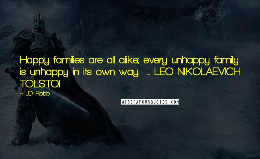 J.D. Robb Quotes: Happy families are all alike; every unhappy family is unhappy in its own way. - LEO NIKOLAEVICH TOLSTOI