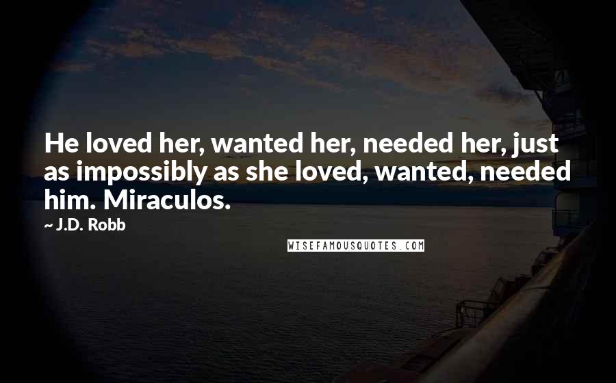 J.D. Robb Quotes: He loved her, wanted her, needed her, just as impossibly as she loved, wanted, needed him. Miraculos.