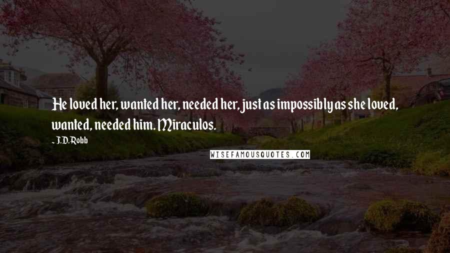 J.D. Robb Quotes: He loved her, wanted her, needed her, just as impossibly as she loved, wanted, needed him. Miraculos.