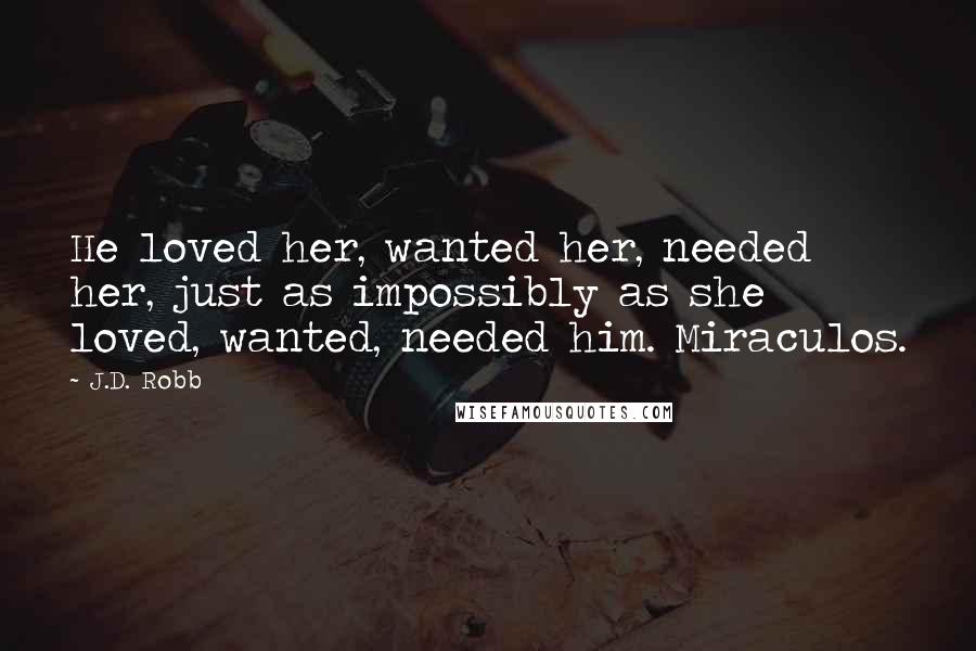 J.D. Robb Quotes: He loved her, wanted her, needed her, just as impossibly as she loved, wanted, needed him. Miraculos.