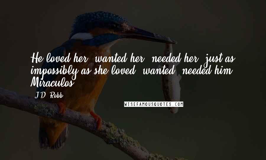 J.D. Robb Quotes: He loved her, wanted her, needed her, just as impossibly as she loved, wanted, needed him. Miraculos.