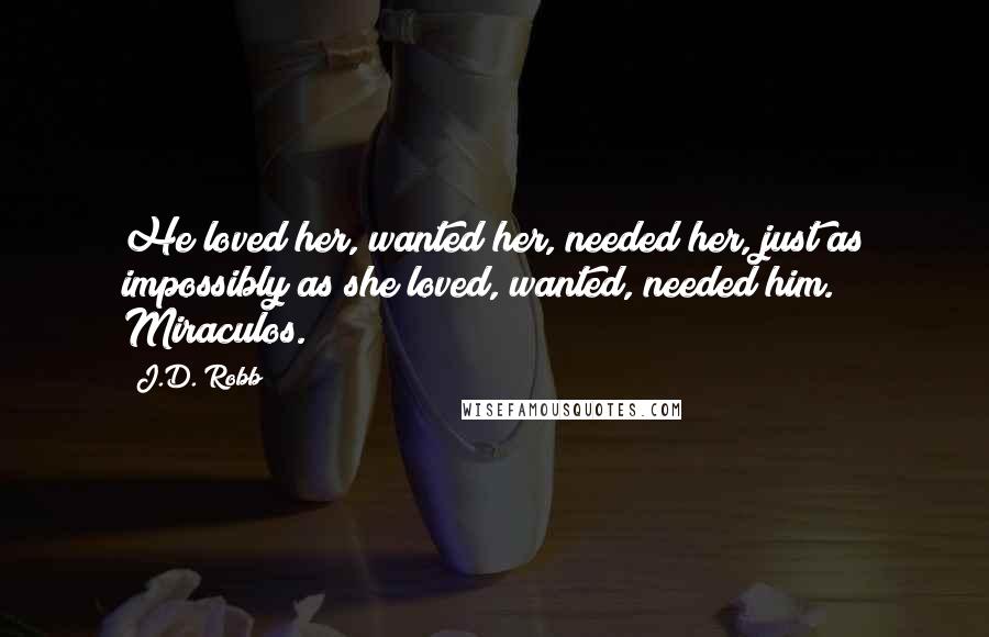 J.D. Robb Quotes: He loved her, wanted her, needed her, just as impossibly as she loved, wanted, needed him. Miraculos.