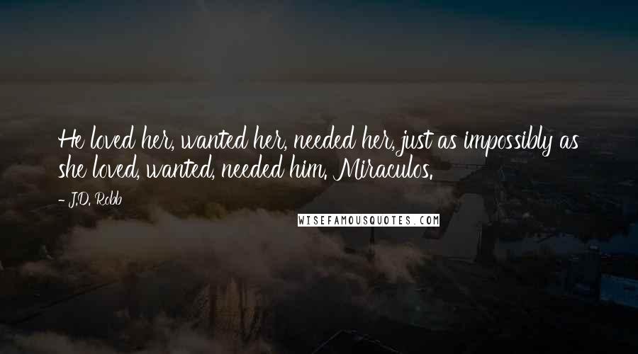 J.D. Robb Quotes: He loved her, wanted her, needed her, just as impossibly as she loved, wanted, needed him. Miraculos.