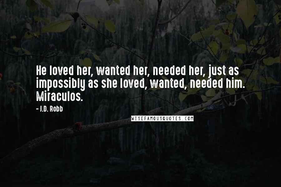 J.D. Robb Quotes: He loved her, wanted her, needed her, just as impossibly as she loved, wanted, needed him. Miraculos.