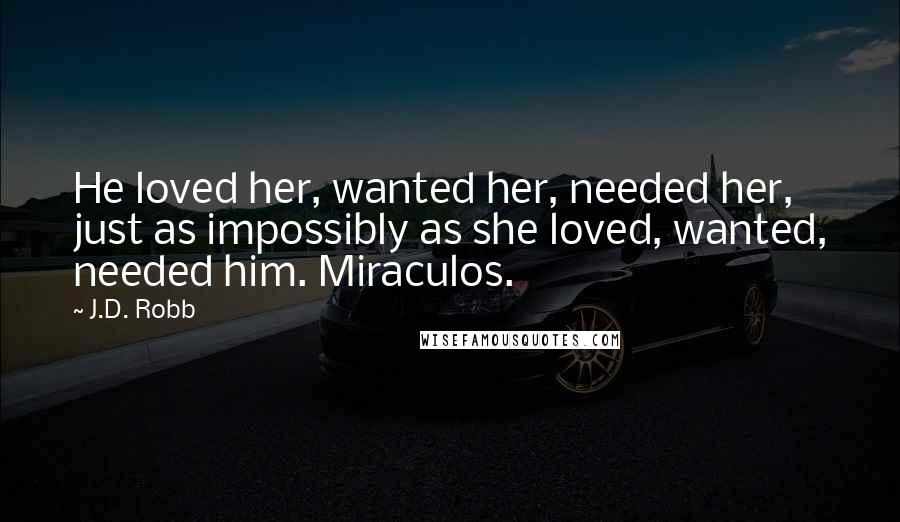 J.D. Robb Quotes: He loved her, wanted her, needed her, just as impossibly as she loved, wanted, needed him. Miraculos.