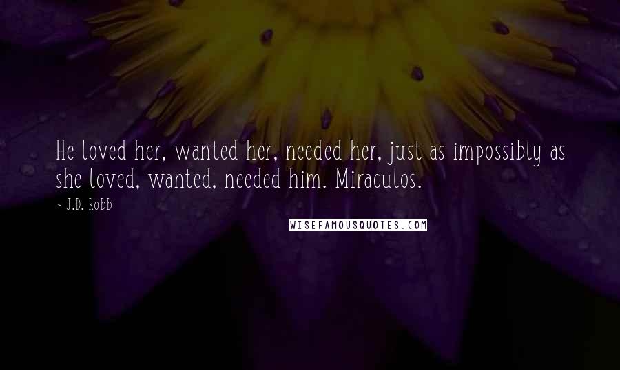 J.D. Robb Quotes: He loved her, wanted her, needed her, just as impossibly as she loved, wanted, needed him. Miraculos.
