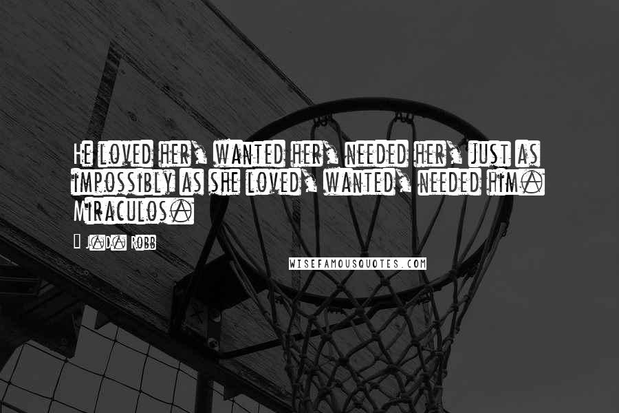J.D. Robb Quotes: He loved her, wanted her, needed her, just as impossibly as she loved, wanted, needed him. Miraculos.