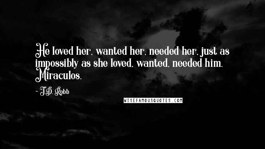J.D. Robb Quotes: He loved her, wanted her, needed her, just as impossibly as she loved, wanted, needed him. Miraculos.