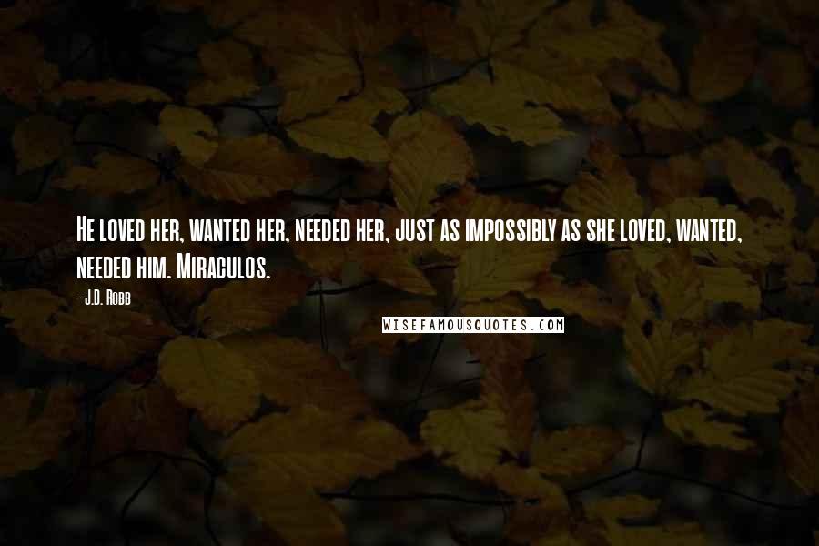 J.D. Robb Quotes: He loved her, wanted her, needed her, just as impossibly as she loved, wanted, needed him. Miraculos.