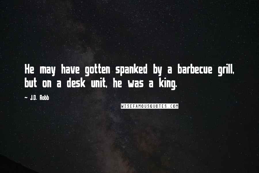 J.D. Robb Quotes: He may have gotten spanked by a barbecue grill, but on a desk unit, he was a king.