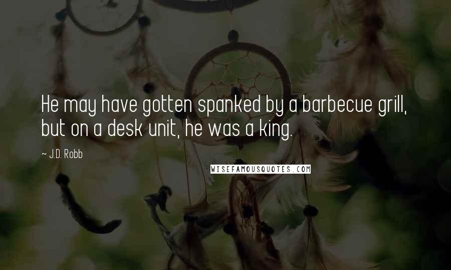 J.D. Robb Quotes: He may have gotten spanked by a barbecue grill, but on a desk unit, he was a king.