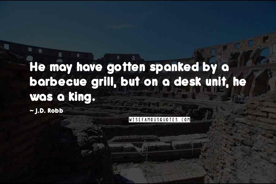 J.D. Robb Quotes: He may have gotten spanked by a barbecue grill, but on a desk unit, he was a king.