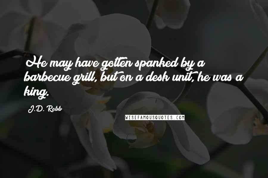 J.D. Robb Quotes: He may have gotten spanked by a barbecue grill, but on a desk unit, he was a king.