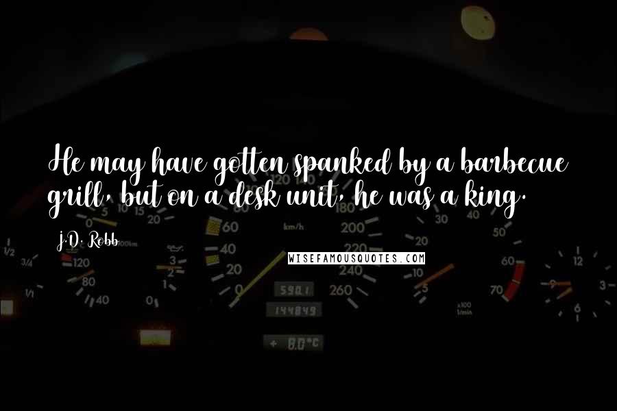 J.D. Robb Quotes: He may have gotten spanked by a barbecue grill, but on a desk unit, he was a king.