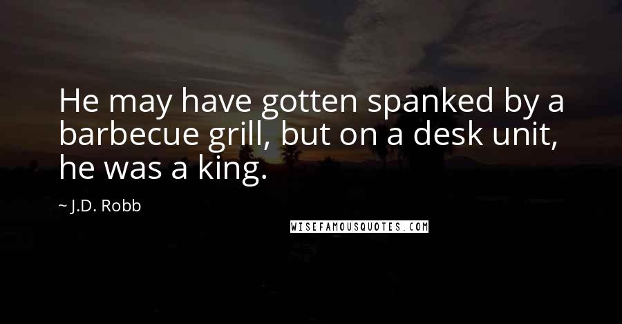 J.D. Robb Quotes: He may have gotten spanked by a barbecue grill, but on a desk unit, he was a king.