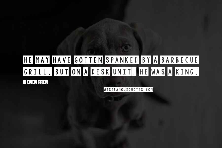 J.D. Robb Quotes: He may have gotten spanked by a barbecue grill, but on a desk unit, he was a king.