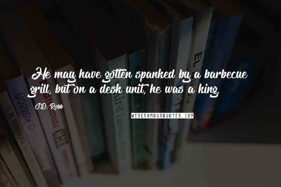 J.D. Robb Quotes: He may have gotten spanked by a barbecue grill, but on a desk unit, he was a king.