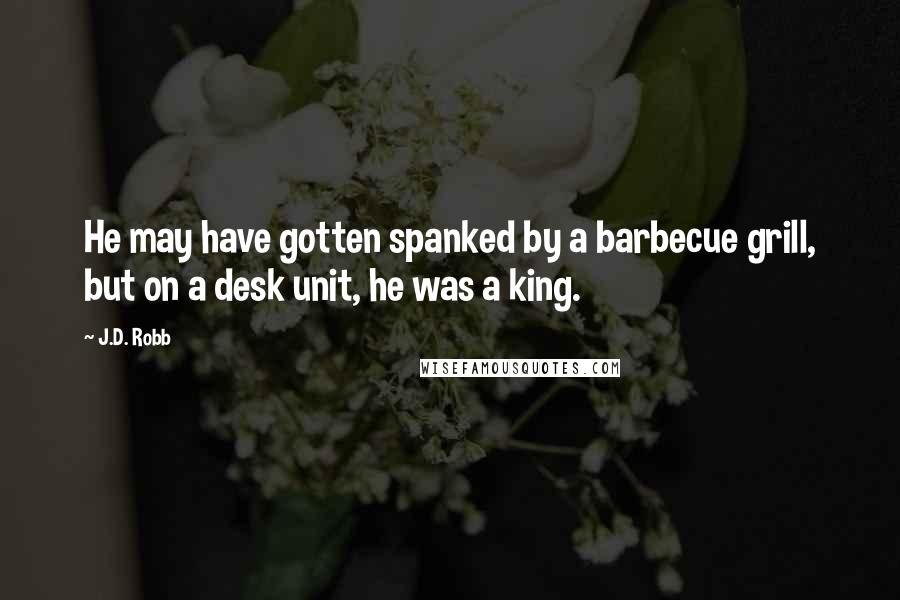 J.D. Robb Quotes: He may have gotten spanked by a barbecue grill, but on a desk unit, he was a king.