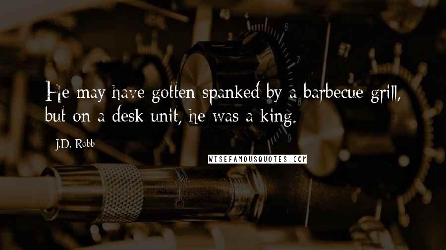 J.D. Robb Quotes: He may have gotten spanked by a barbecue grill, but on a desk unit, he was a king.
