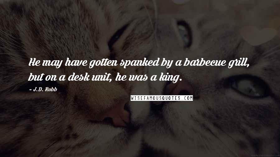 J.D. Robb Quotes: He may have gotten spanked by a barbecue grill, but on a desk unit, he was a king.