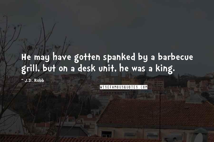 J.D. Robb Quotes: He may have gotten spanked by a barbecue grill, but on a desk unit, he was a king.