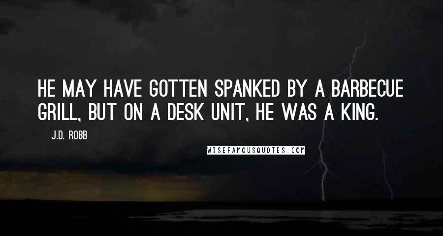 J.D. Robb Quotes: He may have gotten spanked by a barbecue grill, but on a desk unit, he was a king.