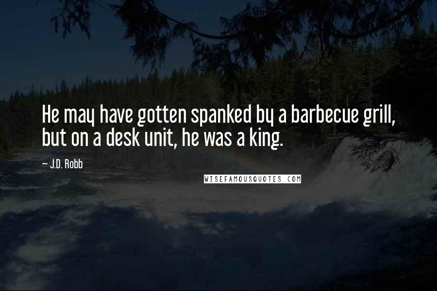 J.D. Robb Quotes: He may have gotten spanked by a barbecue grill, but on a desk unit, he was a king.