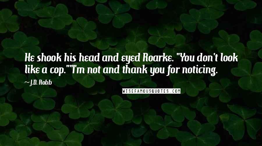 J.D. Robb Quotes: He shook his head and eyed Roarke. "You don't look like a cop.""I'm not and thank you for noticing.