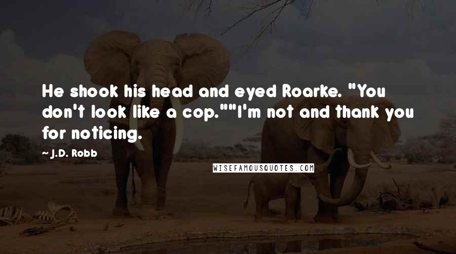 J.D. Robb Quotes: He shook his head and eyed Roarke. "You don't look like a cop.""I'm not and thank you for noticing.