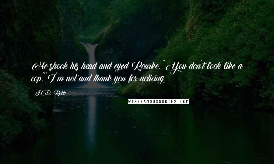 J.D. Robb Quotes: He shook his head and eyed Roarke. "You don't look like a cop.""I'm not and thank you for noticing.