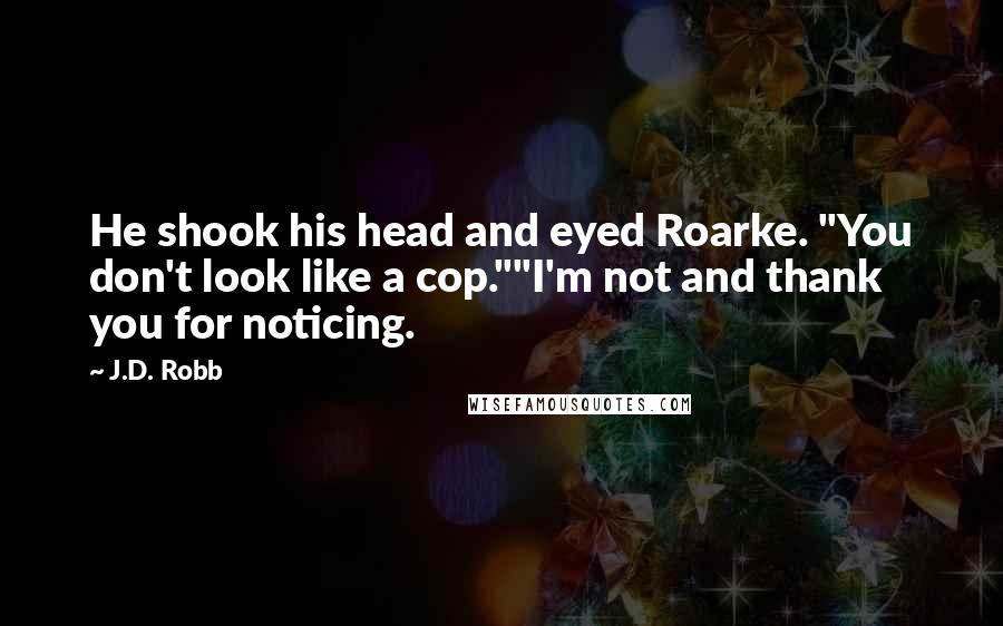 J.D. Robb Quotes: He shook his head and eyed Roarke. "You don't look like a cop.""I'm not and thank you for noticing.