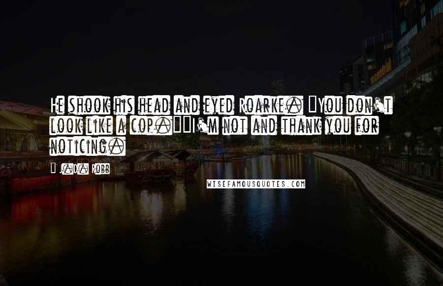 J.D. Robb Quotes: He shook his head and eyed Roarke. "You don't look like a cop.""I'm not and thank you for noticing.