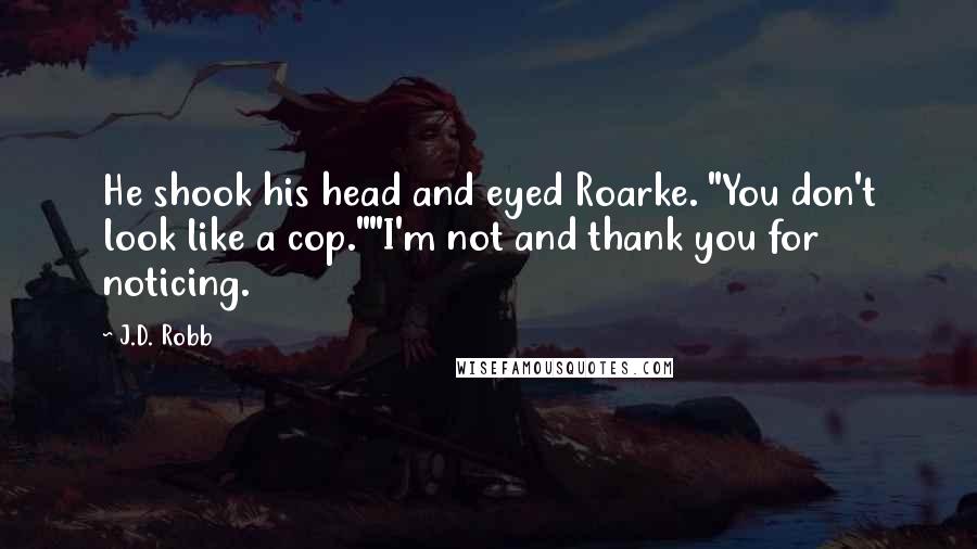 J.D. Robb Quotes: He shook his head and eyed Roarke. "You don't look like a cop.""I'm not and thank you for noticing.