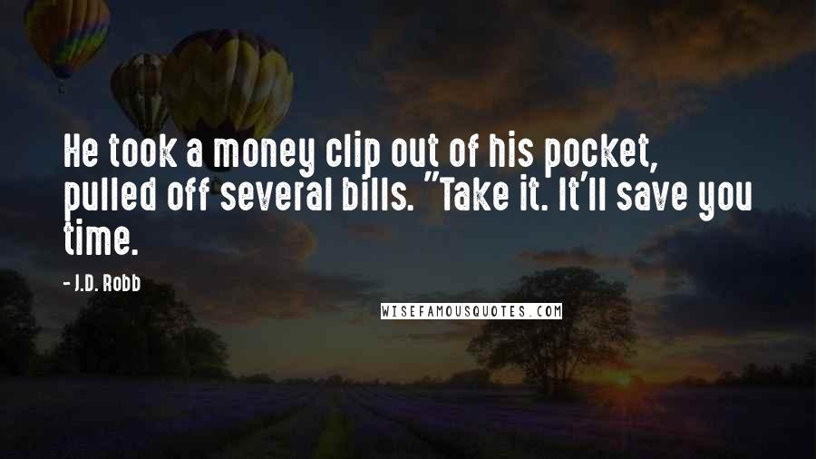 J.D. Robb Quotes: He took a money clip out of his pocket, pulled off several bills. "Take it. It'll save you time.