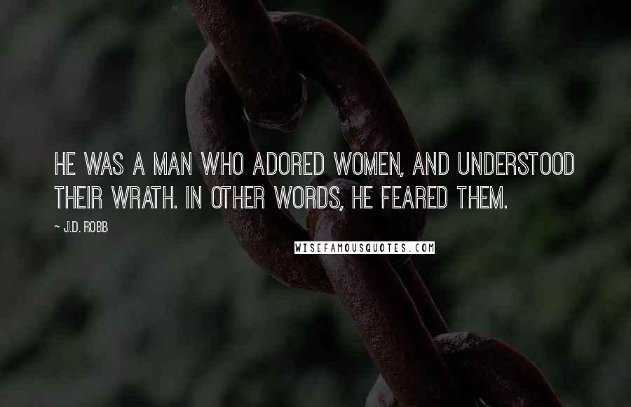 J.D. Robb Quotes: He was a man who adored women, and understood their wrath. In other words, he feared them.