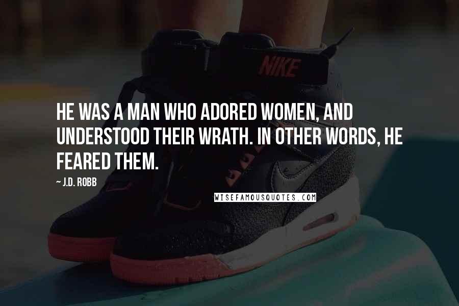 J.D. Robb Quotes: He was a man who adored women, and understood their wrath. In other words, he feared them.