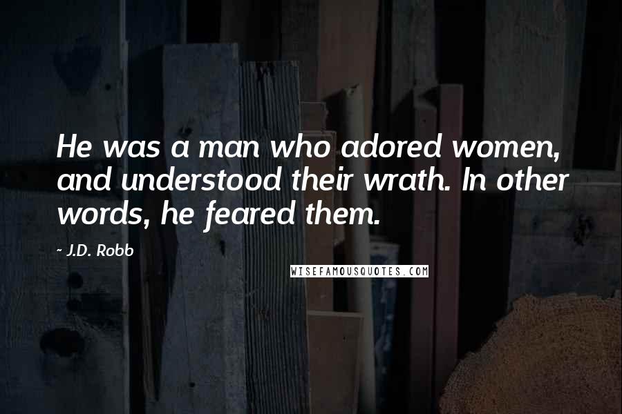 J.D. Robb Quotes: He was a man who adored women, and understood their wrath. In other words, he feared them.